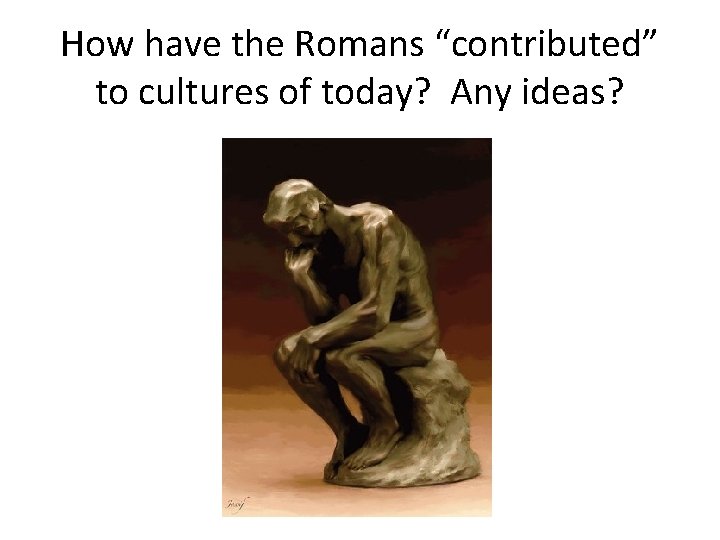 How have the Romans “contributed” to cultures of today? Any ideas? 