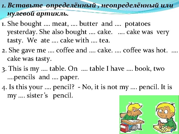 1. Вставьте определённый , неопределённый или нулевой артикль. 1. She bought …. meat, ….