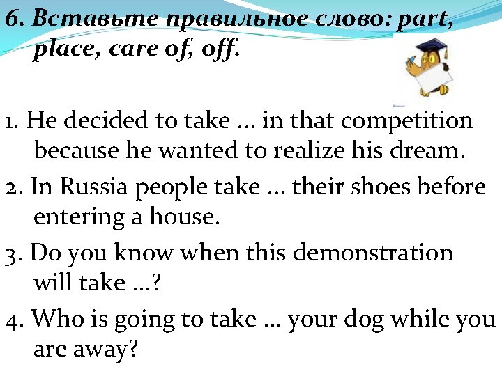 6. Вставьте правильное слово: part, place, care of, off. 1. He decided to take.