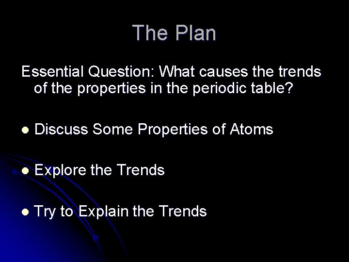 The Plan Essential Question: What causes the trends of the properties in the periodic