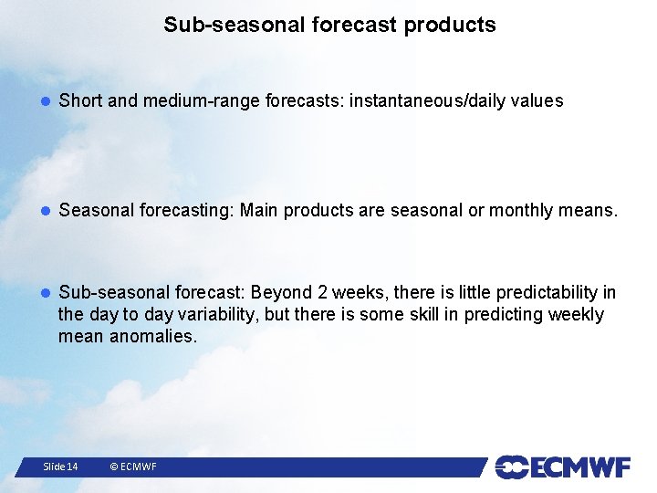 Sub-seasonal forecast products Short and medium-range forecasts: instantaneous/daily values Seasonal forecasting: Main products are