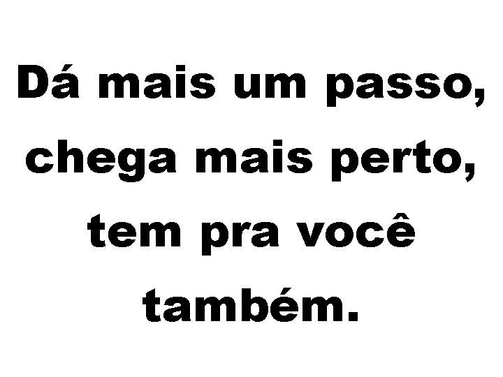 Dá mais um passo, chega mais perto, tem pra você também. 