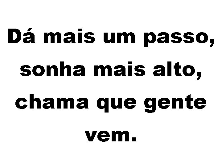 Dá mais um passo, sonha mais alto, chama que gente vem. 