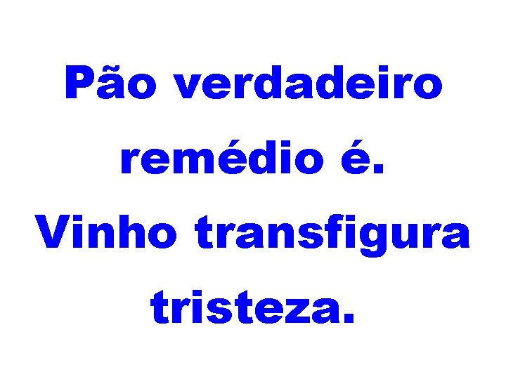 Pão verdadeiro remédio é. Vinho transfigura tristeza. 