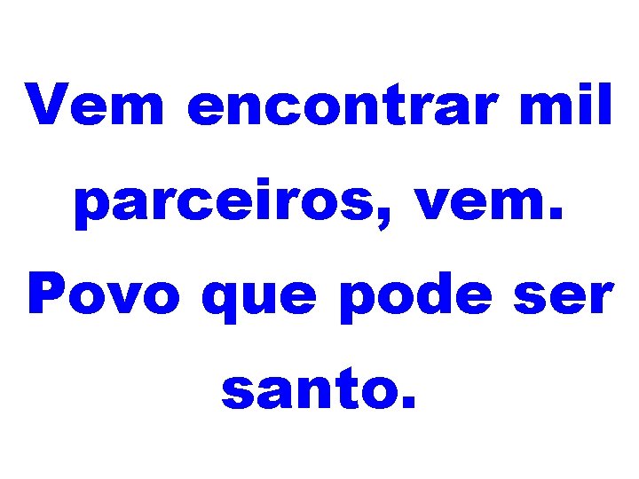 Vem encontrar mil parceiros, vem. Povo que pode ser santo. 