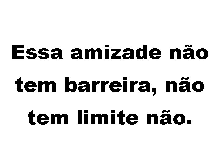 Essa amizade não tem barreira, não tem limite não. 