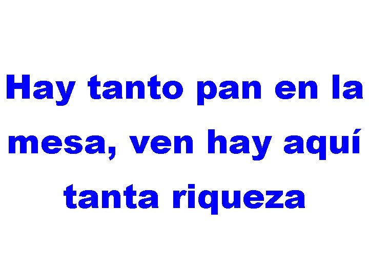 Hay tanto pan en la mesa, ven hay aquí tanta riqueza 