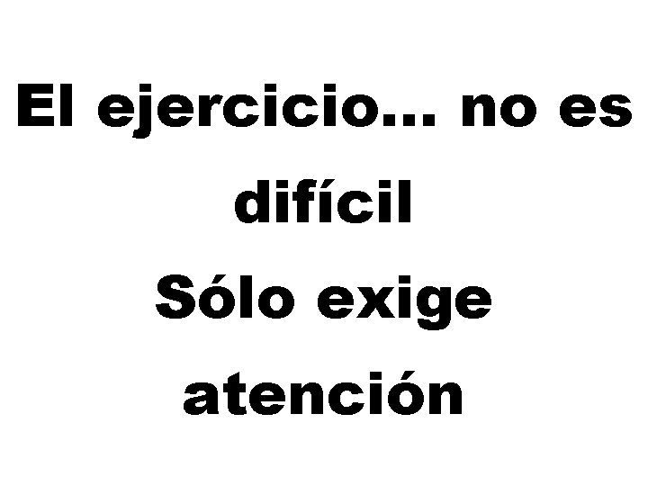El ejercicio… no es difícil Sólo exige atención 