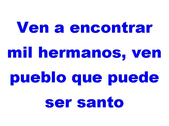 Ven a encontrar mil hermanos, ven pueblo que puede ser santo 