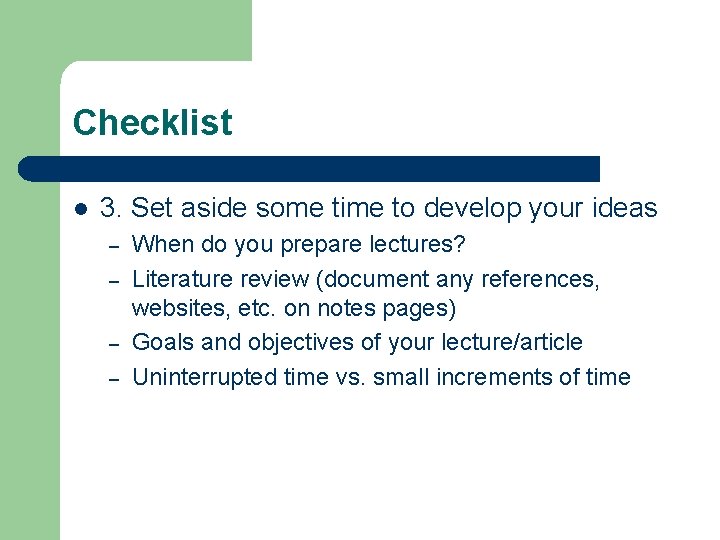 Checklist l 3. Set aside some time to develop your ideas – – When