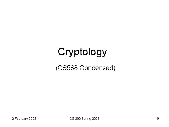 Cryptology (CS 588 Condensed) 12 February 2003 CS 200 Spring 2003 19 