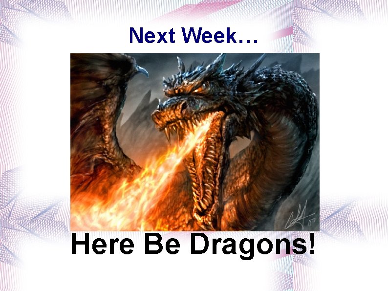 Next Week… Here Be Dragons! 