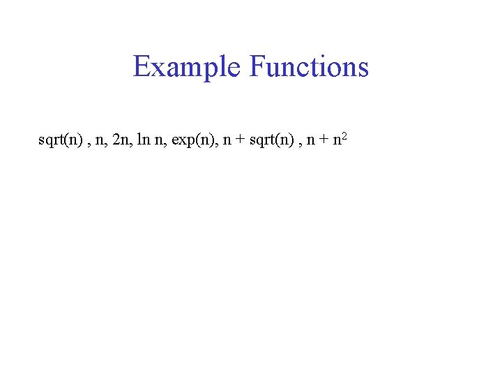 Example Functions sqrt(n) , n, 2 n, ln n, exp(n), n + sqrt(n) ,