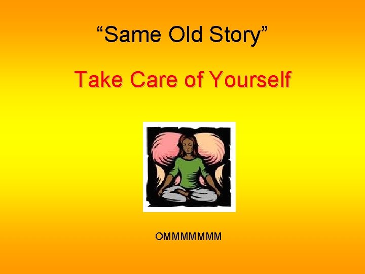 “Same Old Story” Take Care of Yourself OMMMMMMM 