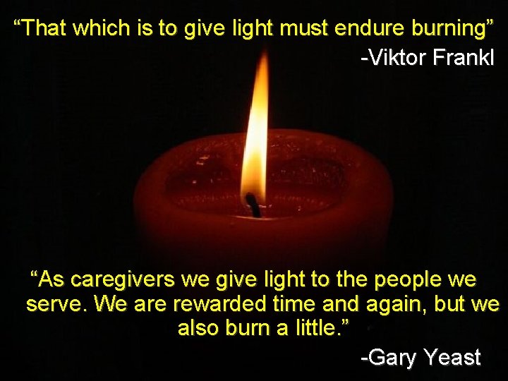 “That which is to give light must endure burning” -Viktor Frankl “As caregivers we