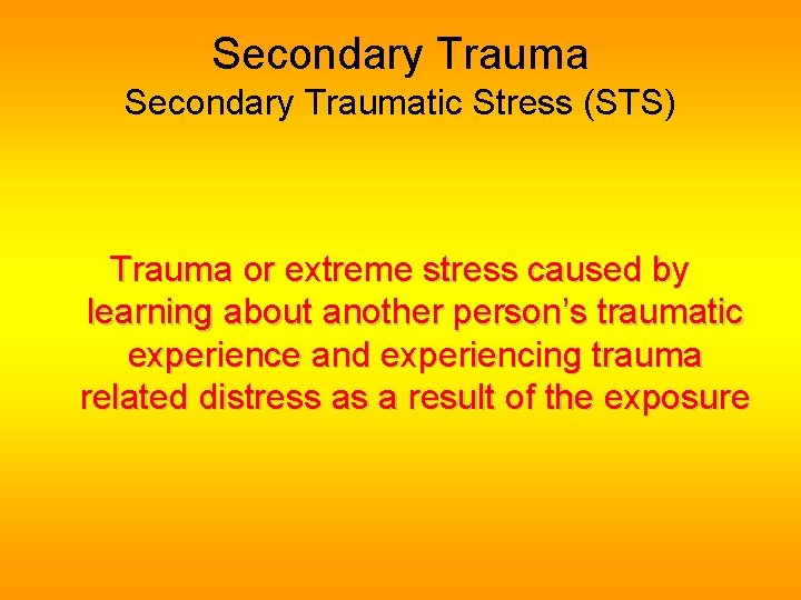 Secondary Traumatic Stress (STS) Trauma or extreme stress caused by learning about another person’s Secondary Traumatic Stress (STS) Trauma or extreme stress caused by learning about another person’s