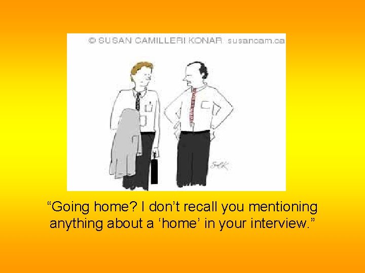 “Going home? I don’t recall you mentioning anything about a ‘home’ in your interview. “Going home? I don’t recall you mentioning anything about a ‘home’ in your interview.