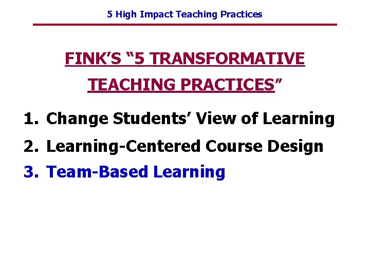 5 High Impact Teaching Practices FINK’S “ 5 TRANSFORMATIVE TEACHING PRACTICES” 1. Change Students’