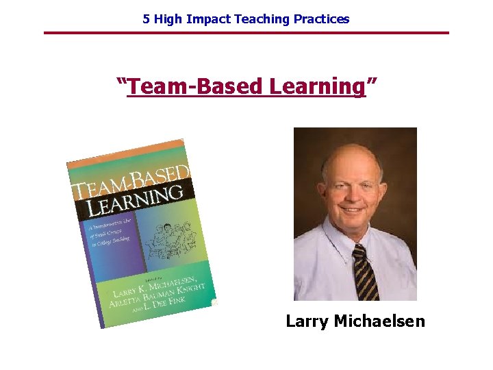 5 High Impact Teaching Practices “Team-Based Learning” Larry Michaelsen 