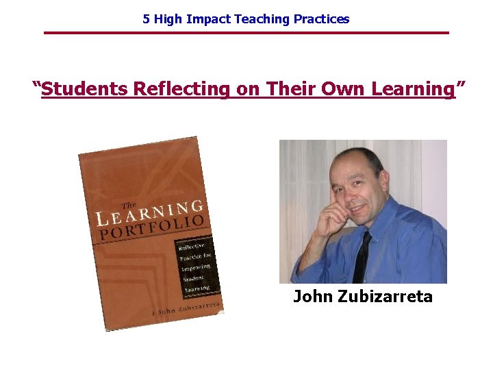 5 High Impact Teaching Practices “Students Reflecting on Their Own Learning” John Zubizarreta 