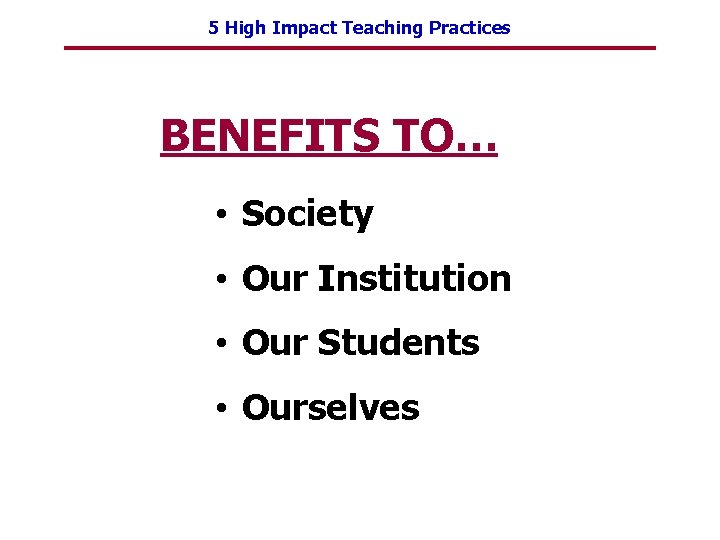 5 High Impact Teaching Practices BENEFITS TO… • Society • Our Institution • Our