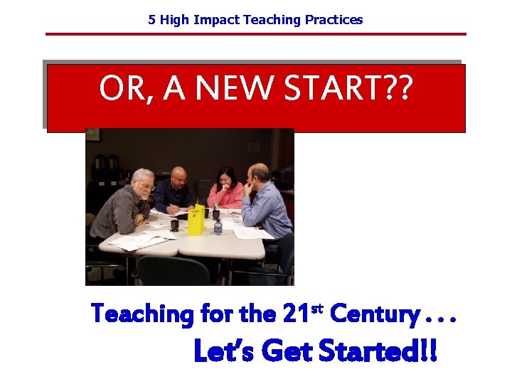 5 High Impact Teaching Practices OR, A NEW START? ? Teaching for the 21