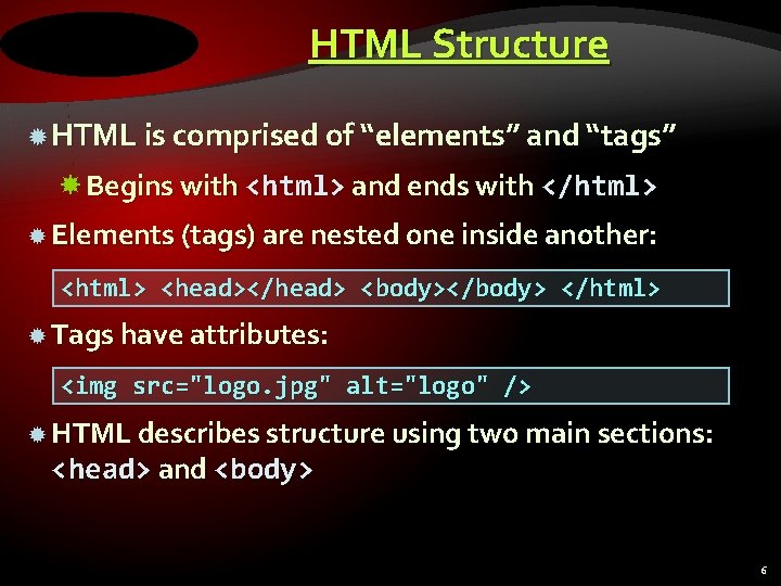 HTML Structure HTML is comprised of “elements” and “tags” Begins with <html> and ends