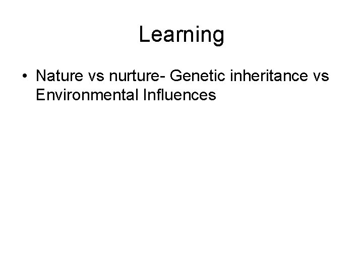 Learning • Nature vs nurture- Genetic inheritance vs Environmental Influences 