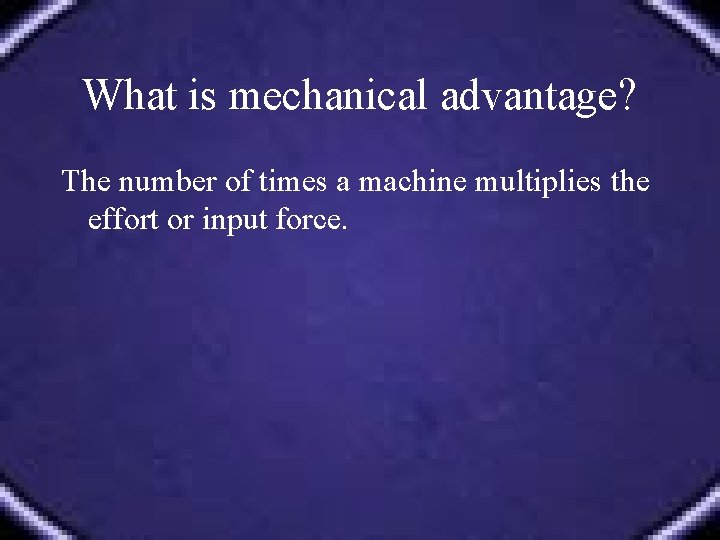 What is mechanical advantage? The number of times a machine multiplies the effort or