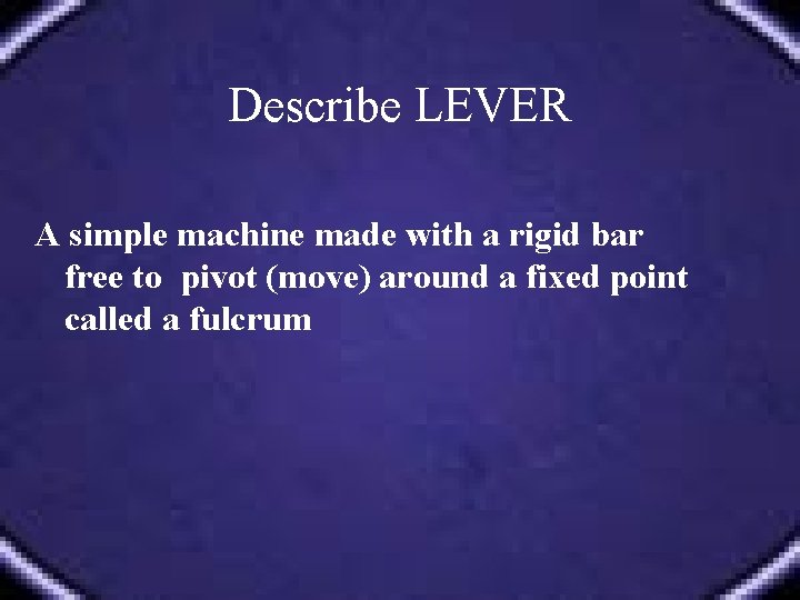 Describe LEVER A simple machine made with a rigid bar free to pivot (move)