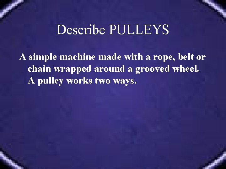 Describe PULLEYS A simple machine made with a rope, belt or chain wrapped around