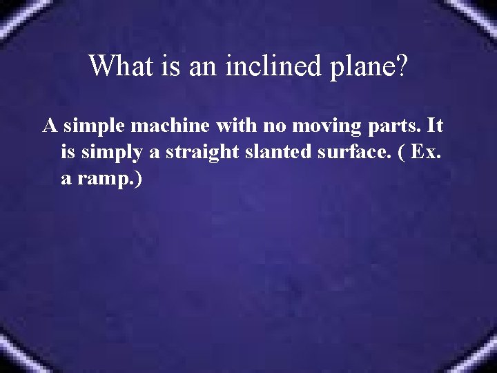 What is an inclined plane? A simple machine with no moving parts. It is