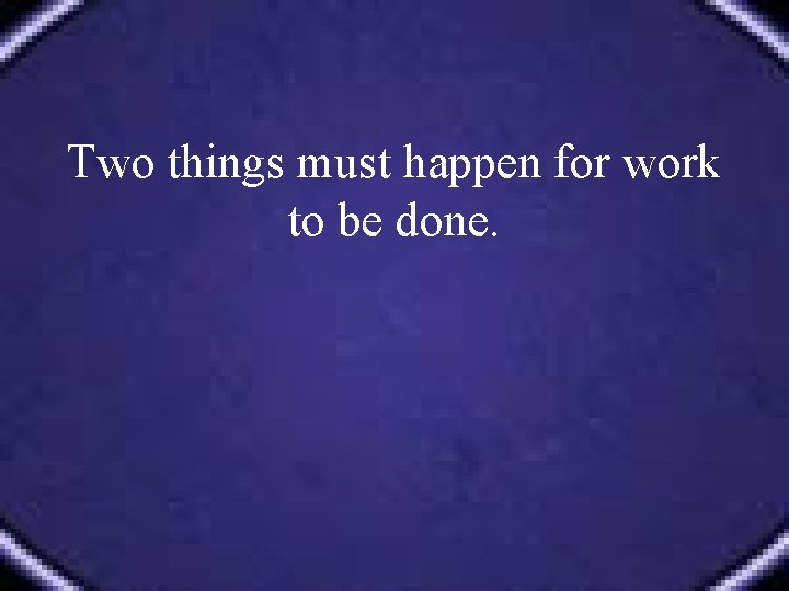 Two things must happen for work to be done. 