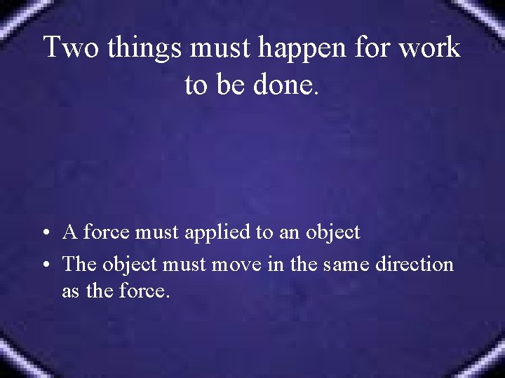 Two things must happen for work to be done. • A force must applied