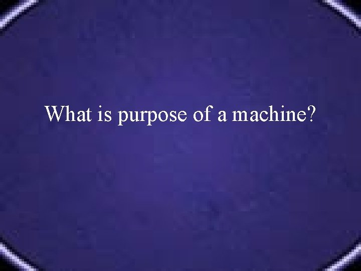 What is purpose of a machine? 