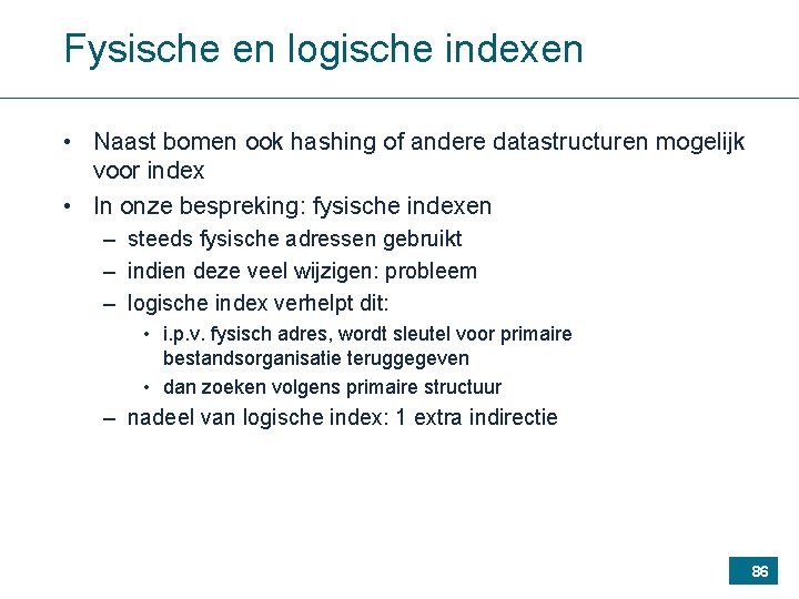 Fysische en logische indexen • Naast bomen ook hashing of andere datastructuren mogelijk voor