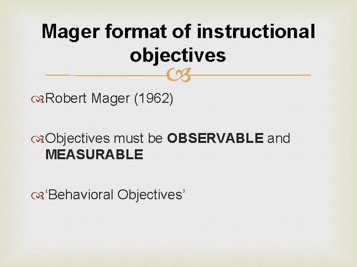 Mager format of instructional objectives Robert Mager (1962) Objectives must be OBSERVABLE and MEASURABLE