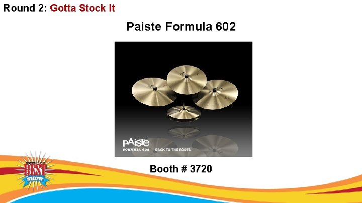 Round 2: Gotta Stock It Paiste Formula 602 Booth # 3720 