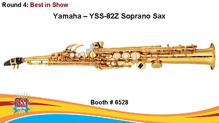 Round 4: Best in Show Yamaha – YSS-82 Z Soprano Sax Booth # 6528