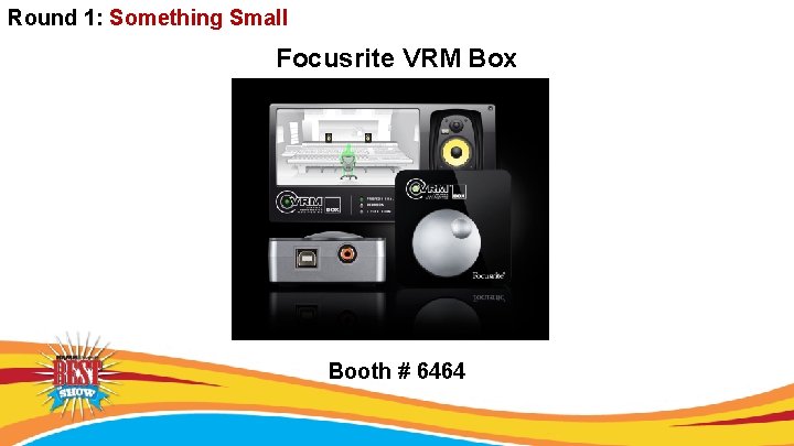 Round 1: Something Small Focusrite VRM Box Booth # 6464 