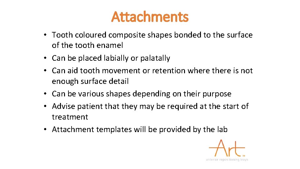 Attachments • Tooth coloured composite shapes bonded to the surface of the tooth enamel