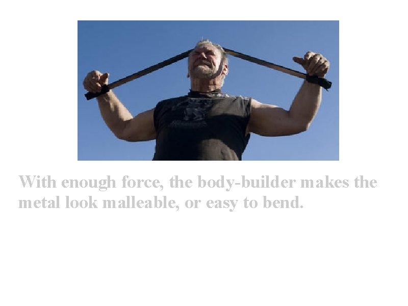 With enough force, the body-builder makes the metal look malleable, or easy to bend.