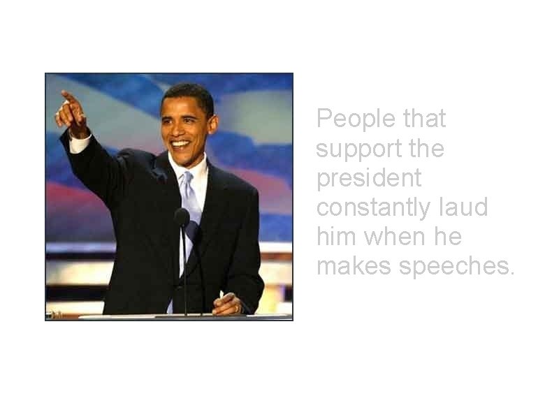 People that support the president constantly laud him when he makes speeches. 