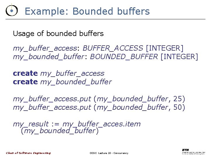 Example: Bounded buffers Usage of bounded buffers my_buffer_access: BUFFER_ACCESS [INTEGER] my_bounded_buffer: BOUNDED_BUFFER [INTEGER] create