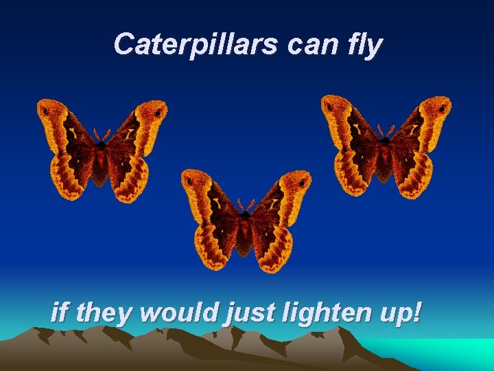 Caterpillars can fly if they would just lighten up! 