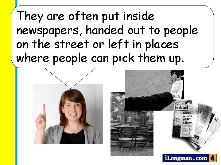 They are often put inside newspapers, handed out to people on the street or