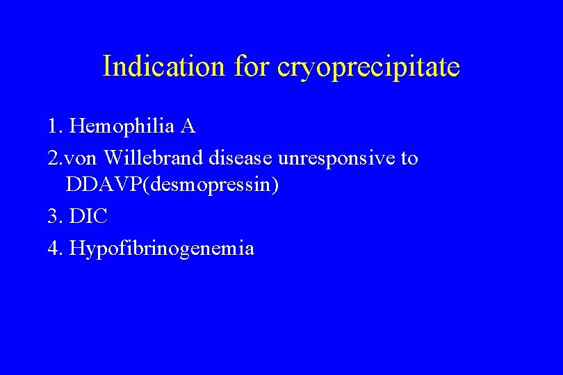 Indication for cryoprecipitate 1. Hemophilia A 2. von Willebrand disease unresponsive to DDAVP(desmopressin) 3.