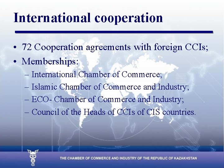 International cooperation • 72 Cooperation agreements with foreign CCIs; • Memberships: – International Chamber