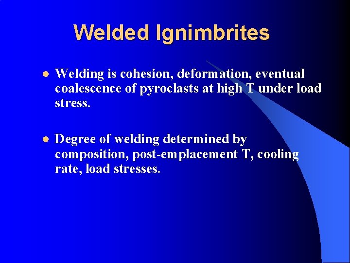 Welded Ignimbrites l Welding is cohesion, deformation, eventual coalescence of pyroclasts at high T