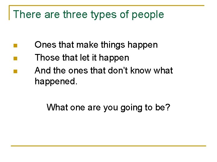 There are three types of people n n n Ones that make things happen